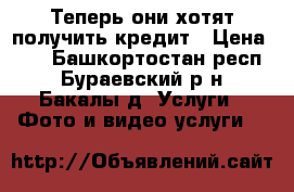 Теперь они хотят получить кредит › Цена ­ 0 - Башкортостан респ., Бураевский р-н, Бакалы д. Услуги » Фото и видео услуги   